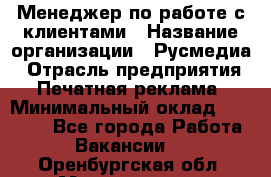 Менеджер по работе с клиентами › Название организации ­ Русмедиа › Отрасль предприятия ­ Печатная реклама › Минимальный оклад ­ 50 000 - Все города Работа » Вакансии   . Оренбургская обл.,Медногорск г.